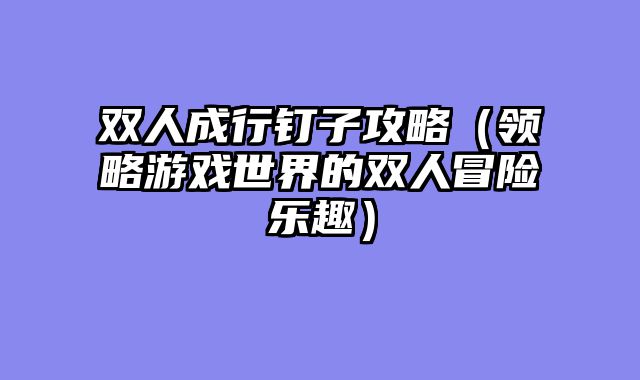 双人成行钉子攻略(领略游戏世界的双人冒险乐趣)