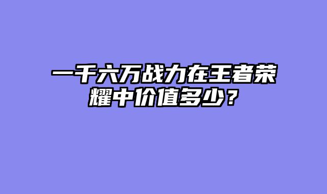 一千六万战力在王者荣耀中价值多少？
