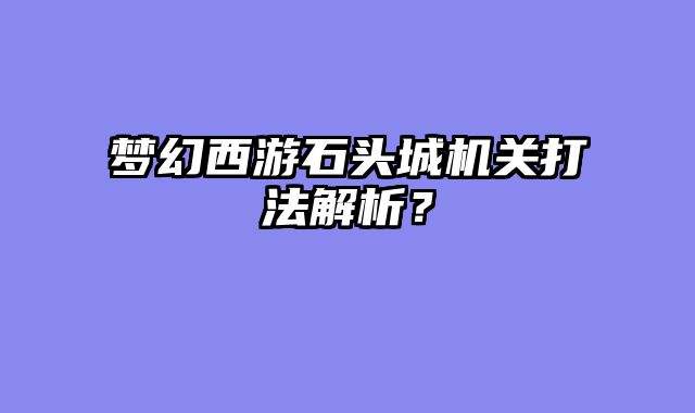 梦幻西游石头城机关打法解析？