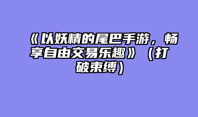《以妖精的尾巴手游，畅享自由交易乐趣》（打破束缚）