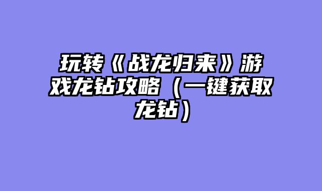玩转《战龙归来》游戏龙钻攻略（一键获取龙钻）