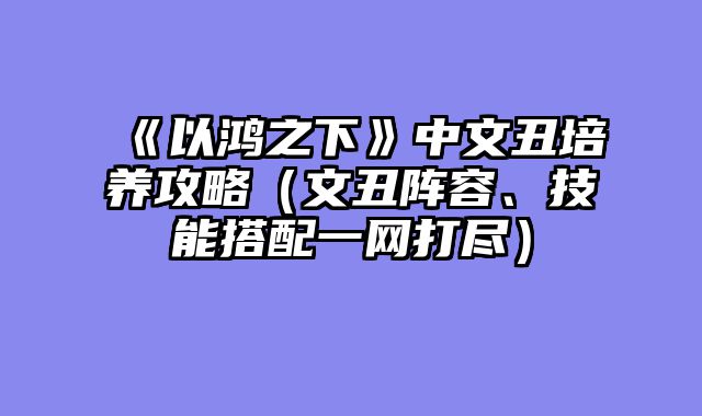 《以鸿之下》中文丑培养攻略(文丑阵容、技能搭配一网打尽)