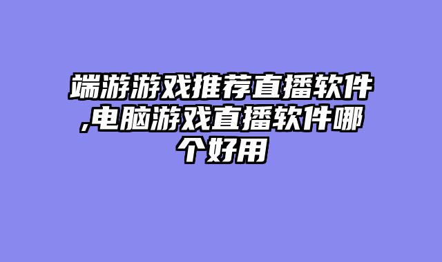 端游游戏推荐直播软件,电脑游戏直播软件哪个好用