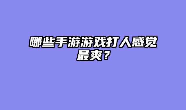 哪些手游游戏打人感觉最爽？