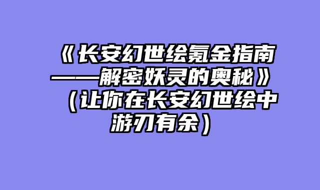 《长安幻世绘氪金指南——解密妖灵的奥秘》（让你在长安幻世绘中游刃有余）