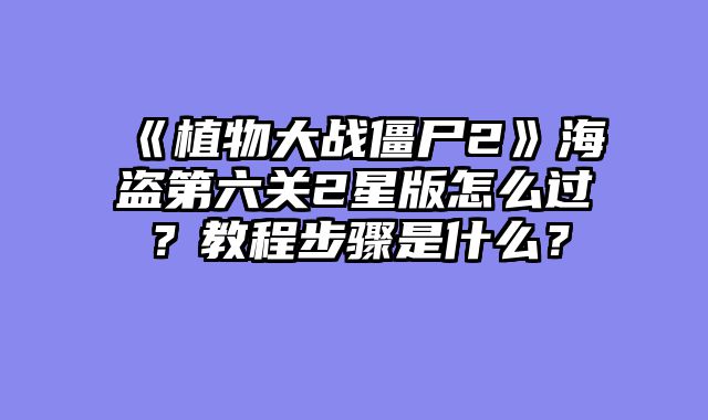《植物大战僵尸2》海盗第六关2星版怎么过？教程步骤是什么？
