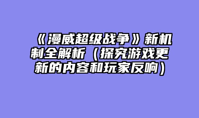 《漫威超级战争》新机制全解析(探究游戏更新的内容和玩家反响)