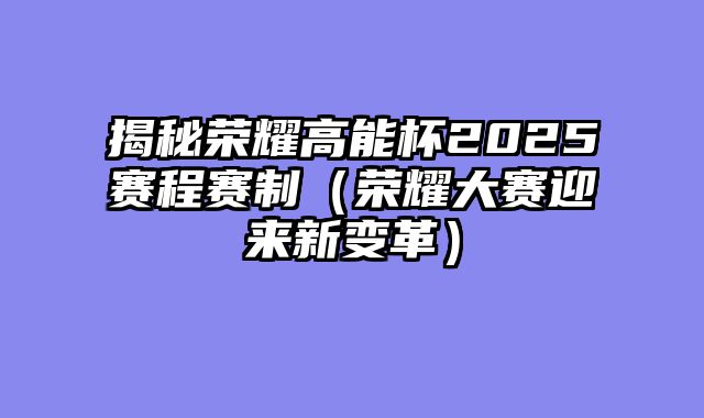揭秘荣耀高能杯2025赛程赛制（荣耀大赛迎来新变革）