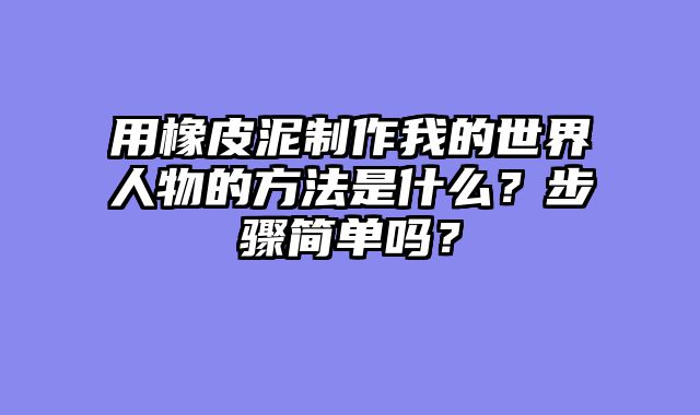 用橡皮泥制作我的世界人物的方法是什么?步骤简单吗?