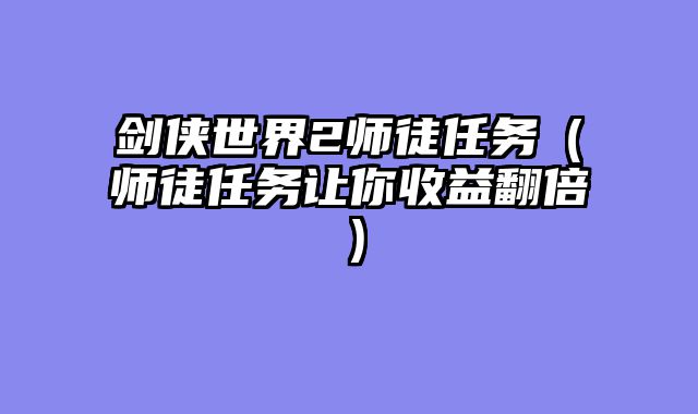 剑侠世界2师徒任务(师徒任务让你收益翻倍)