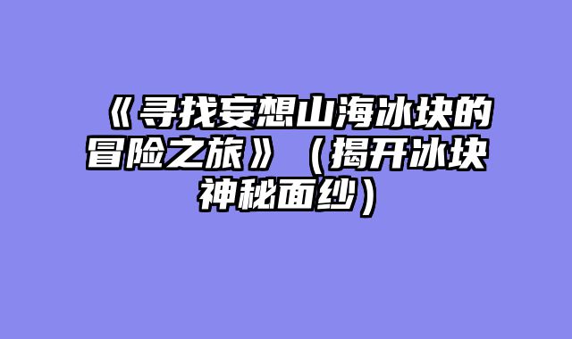 《寻找妄想山海冰块的冒险之旅》(揭开冰块神秘面纱)