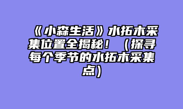 《小森生活》水拓木采集位置全揭秘！（探寻每个季节的水拓木采集点）