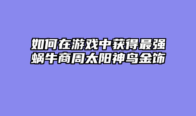 如何在游戏中获得最强蜗牛商周太阳神鸟金饰