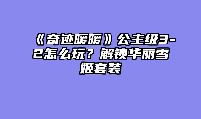 《奇迹暖暖》公主级3-2怎么玩？解锁华丽雪姬套装