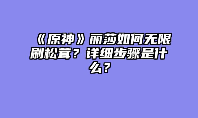 《原神》丽莎如何无限刷松茸？详细步骤是什么？
