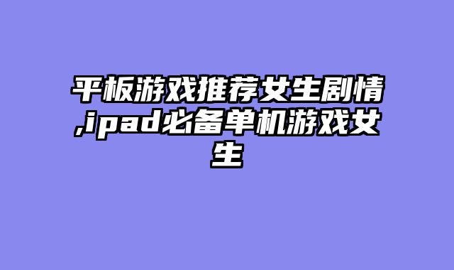 平板游戏推荐女生剧情,ipad必备单机游戏女生