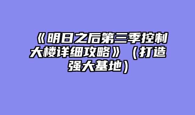 《明日之后第三季控制大楼详细攻略》(打造强大基地)