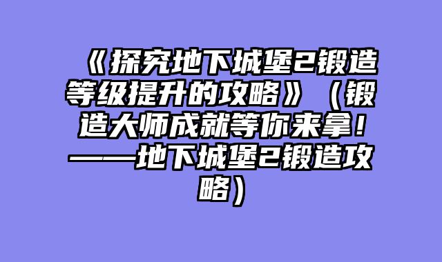 《探究地下城堡2锻造等级提升的攻略》（锻造大师成就等你来拿！——地下城堡2锻造攻略）