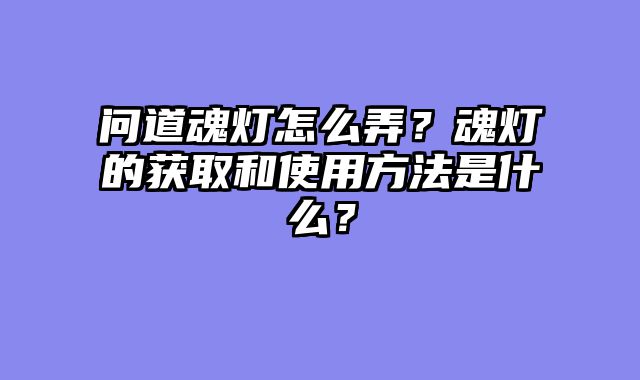 问道魂灯怎么弄?魂灯的获取和使用方法是什么?