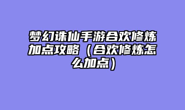 梦幻诛仙手游合欢修炼加点攻略(合欢修炼怎么加点)