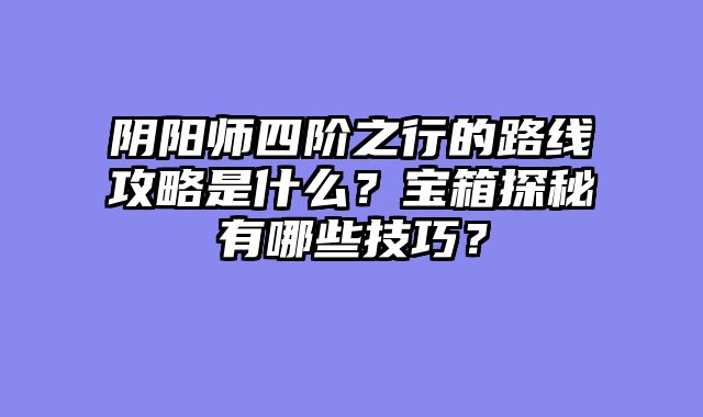 阴阳师四阶之行的路线攻略是什么？宝箱探秘有哪些技巧？