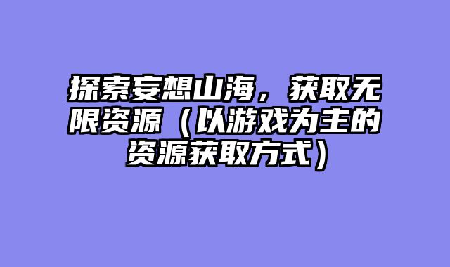 探索妄想山海,获取无限资源(以游戏为主的资源获取方式)