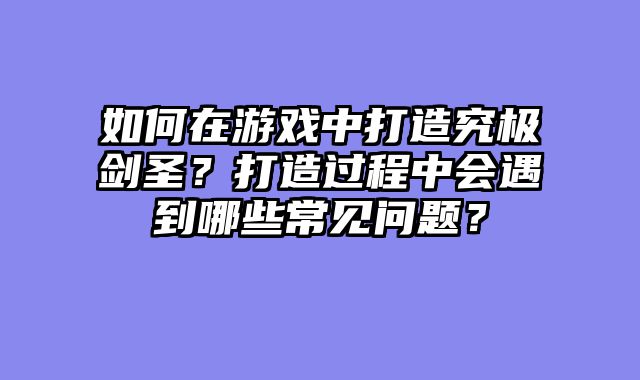 如何在游戏中打造究极剑圣？打造过程中会遇到哪些常见问题？