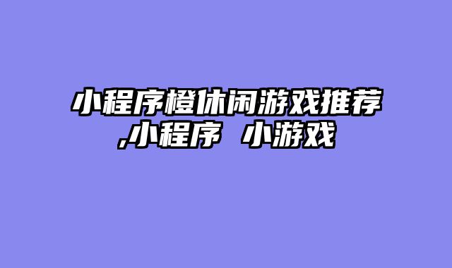 小程序橙休闲游戏推荐,小程序 小游戏