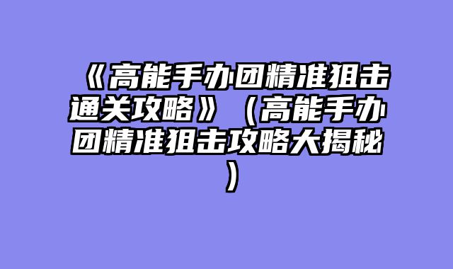 《高能手办团精准狙击通关攻略》（高能手办团精准狙击攻略大揭秘）