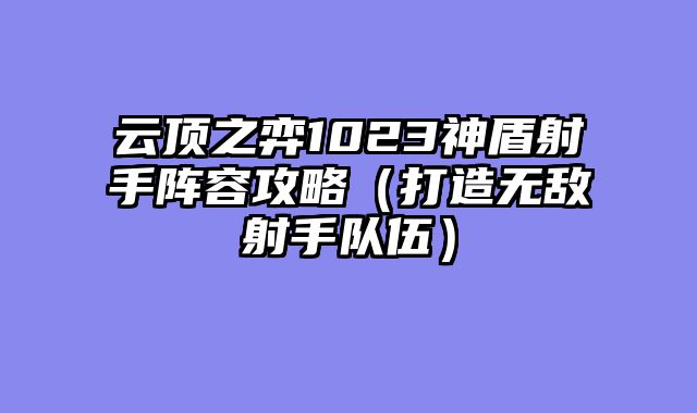 云顶之弈1023神盾射手阵容攻略（打造无敌射手队伍）