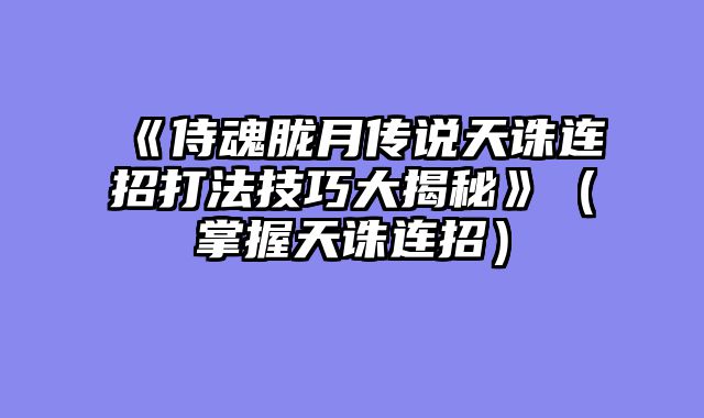 《侍魂胧月传说天诛连招打法技巧大揭秘》(掌握天诛连招)