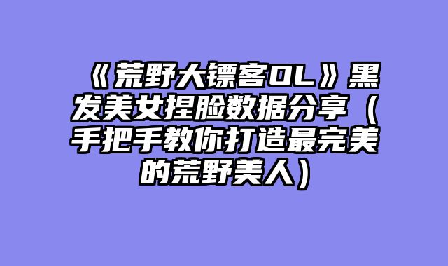 《荒野大镖客OL》黑发美女捏脸数据分享(手把手教你打造最完美的荒野美人)