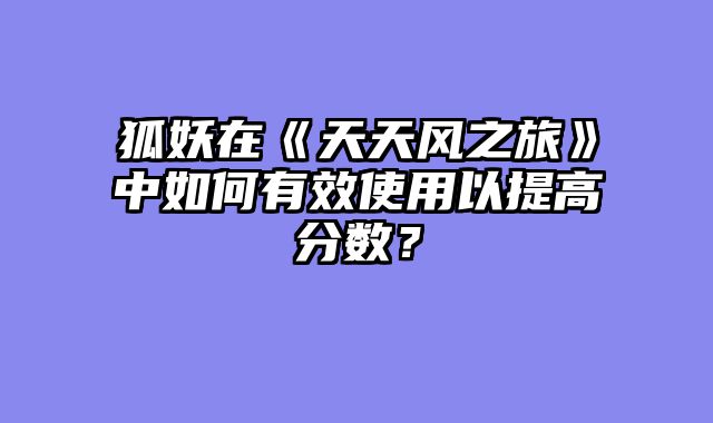 狐妖在《天天风之旅》中如何有效使用以提高分数？