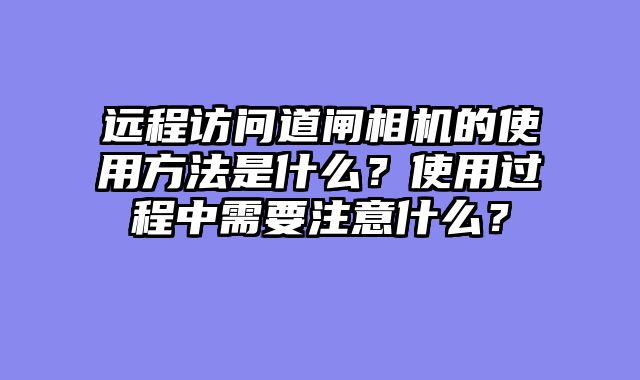远程访问道闸相机的使用方法是什么？使用过程中需要注意什么？