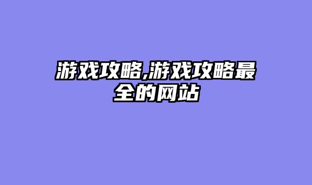 游戏攻略,游戏攻略最全的网站