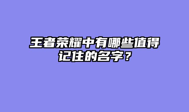 王者荣耀中有哪些值得记住的名字？