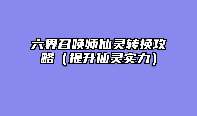 六界召唤师仙灵转换攻略(提升仙灵实力)