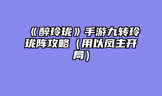 《醉玲珑》手游九转玲珑阵攻略(用以凤主开局)