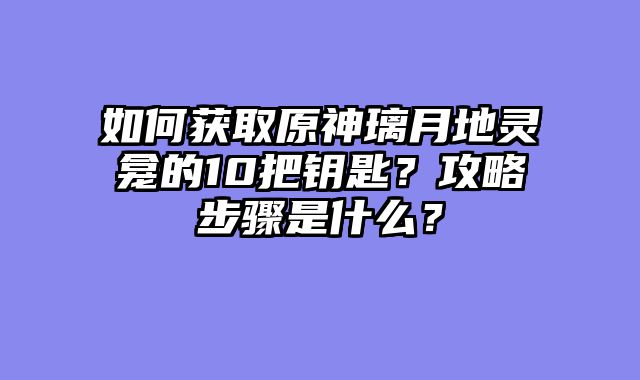 如何获取原神璃月地灵龛的10把钥匙？攻略步骤是什么？