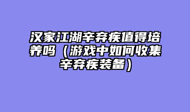 汉家江湖辛弃疾值得培养吗(游戏中如何收集辛弃疾装备)