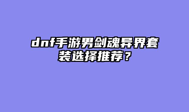 dnf手游男剑魂异界套装选择推荐？