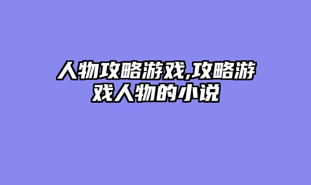 人物攻略游戏,攻略游戏人物的小说