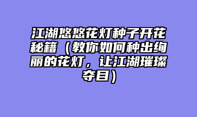 江湖悠悠花灯种子开花秘籍（教你如何种出绚丽的花灯，让江湖璀璨夺目）