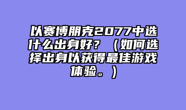 以赛博朋克2077中选什么出身好?(如何选择出身以获得最佳游戏体验。)