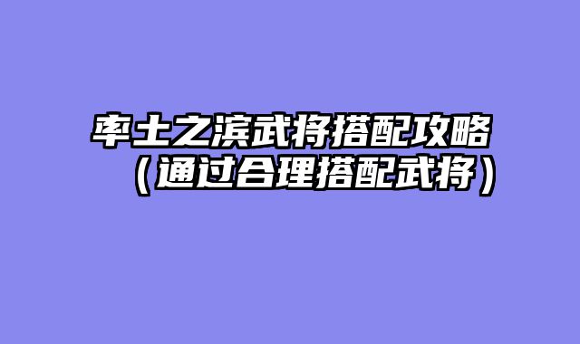 率土之滨武将搭配攻略（通过合理搭配武将）