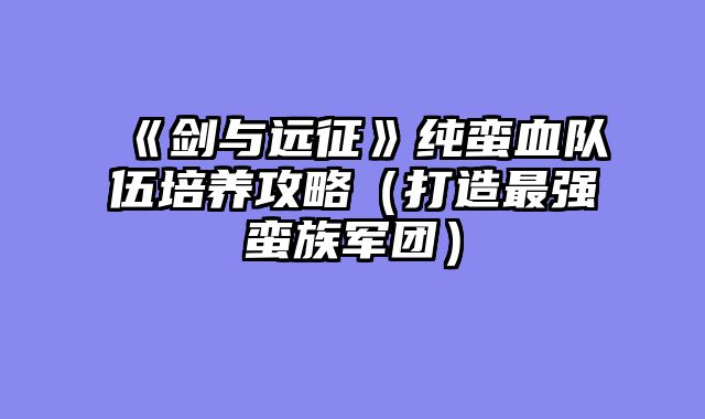 《剑与远征》纯蛮血队伍培养攻略(打造最强蛮族军团)