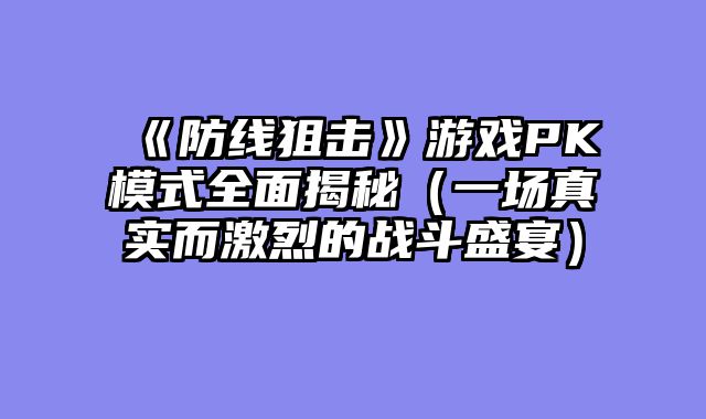 《防线狙击》游戏PK模式全面揭秘（一场真实而激烈的战斗盛宴）