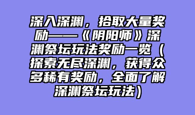 深入深渊,拾取大量奖励——《阴阳师》深渊祭坛玩法奖励一览(探索无尽深渊,获得众多稀有奖励,全面了解深渊祭坛玩法)