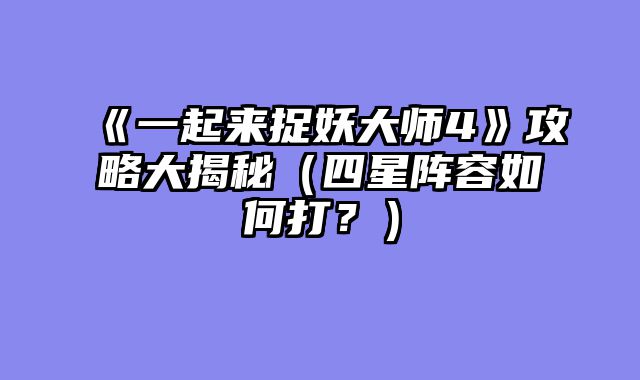 《一起来捉妖大师4》攻略大揭秘（四星阵容如何打？）