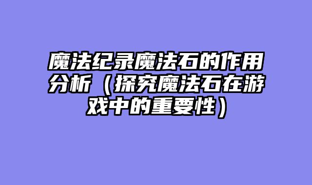 魔法纪录魔法石的作用分析（探究魔法石在游戏中的重要性）